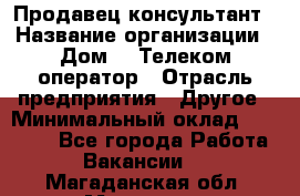 Продавец-консультант › Название организации ­ Дом.ru Телеком-оператор › Отрасль предприятия ­ Другое › Минимальный оклад ­ 25 000 - Все города Работа » Вакансии   . Магаданская обл.,Магадан г.